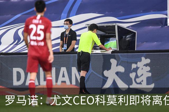 罗马诺：尤文CEO科莫利即将离任，卡内瓦利是继任主要人选